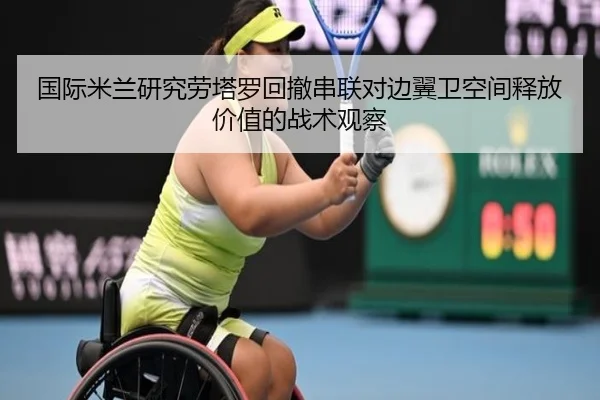 国际米兰研究劳塔罗回撤串联对边翼卫空间释放价值的战术观察