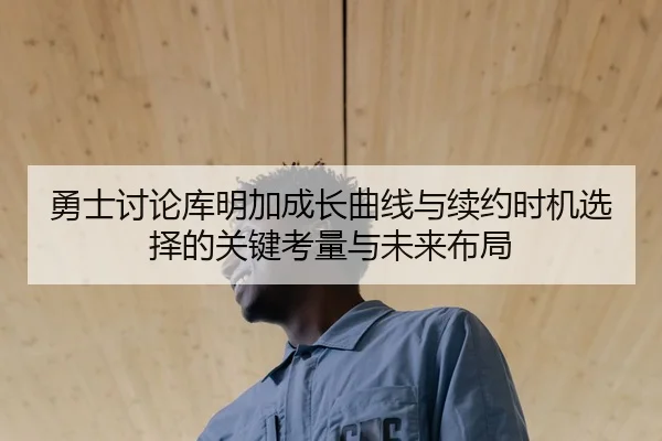 勇士讨论库明加成长曲线与续约时机选择的关键考量与未来布局