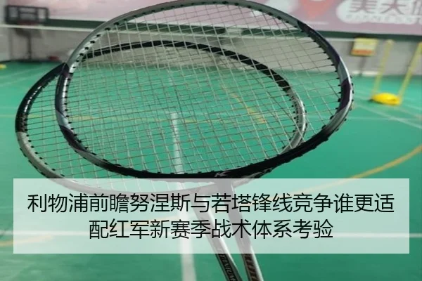 利物浦前瞻努涅斯与若塔锋线竞争谁更适配红军新赛季战术体系考验（kaiyun）