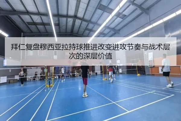 拜仁复盘穆西亚拉持球推进改变进攻节奏与战术层次的深层价值 - kaiyun