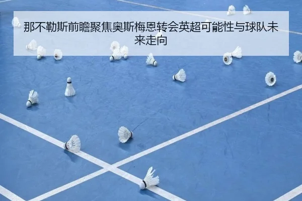那不勒斯前瞻聚焦奥斯梅恩转会英超可能性与球队未来走向（kaiyun）