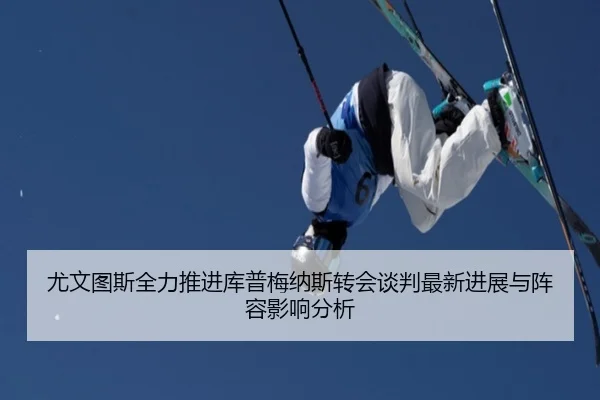 尤文图斯全力推进库普梅纳斯转会谈判最新进展与阵容影响分析（kaiyun）