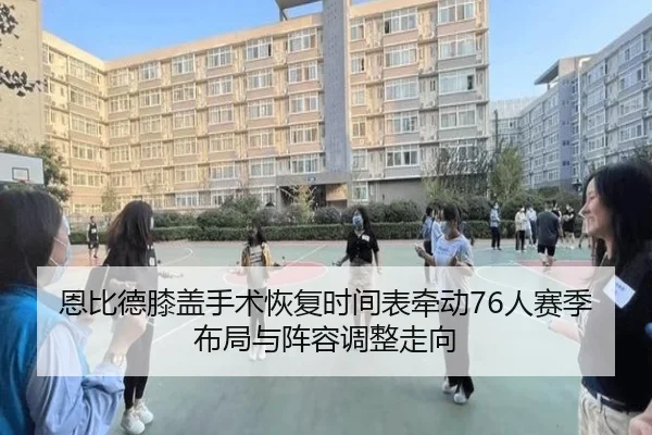 恩比德膝盖手术恢复时间表牵动76人赛季布局与阵容调整走向