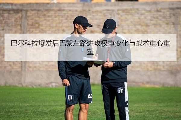 巴尔科拉爆发后巴黎左路进攻权重变化与战术重心重塑（kaiyun）