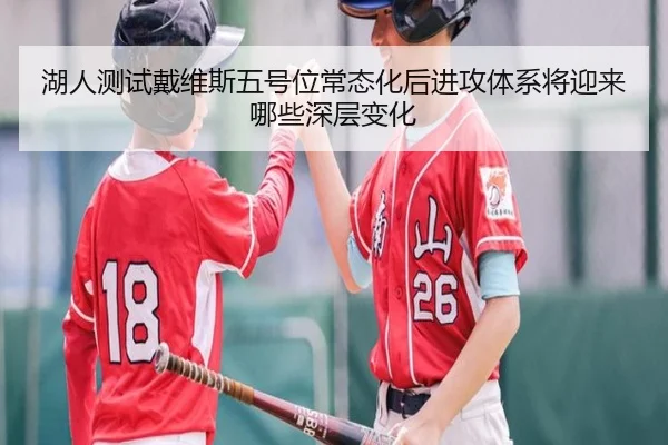 湖人测试戴维斯五号位常态化后进攻体系将迎来哪些深层变化（kaiyun）