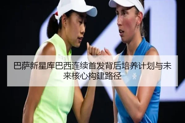 巴萨新星库巴西连续首发背后培养计划与未来核心构建路径