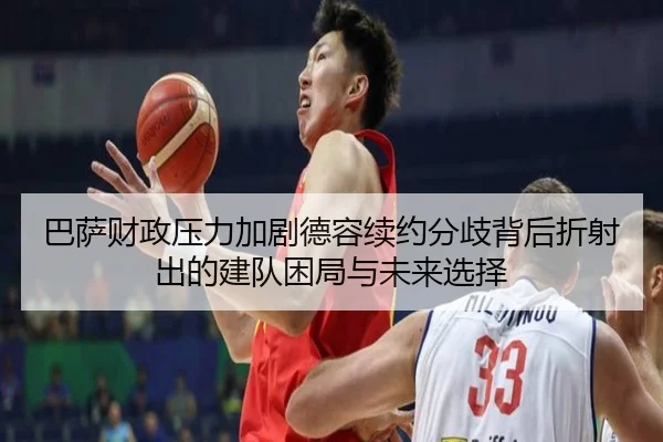 巴萨财政压力加剧德容续约分歧背后折射出的建队困局与未来选择（kaiyun）