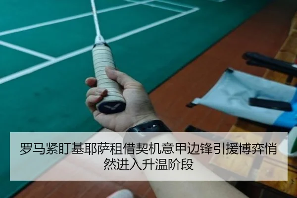 罗马紧盯基耶萨租借契机意甲边锋引援博弈悄然进入升温阶段（kaiyun）