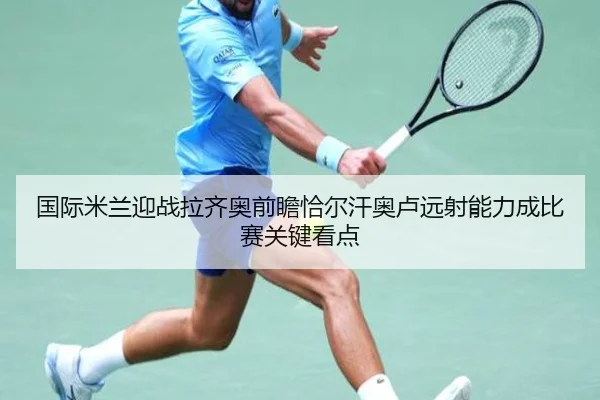 国际米兰迎战拉齐奥前瞻恰尔汗奥卢远射能力成比赛关键看点 - kaiyun