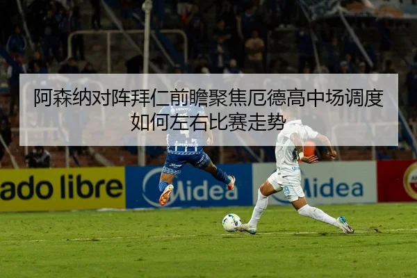 阿森纳对阵拜仁前瞻聚焦厄德高中场调度如何左右比赛走势