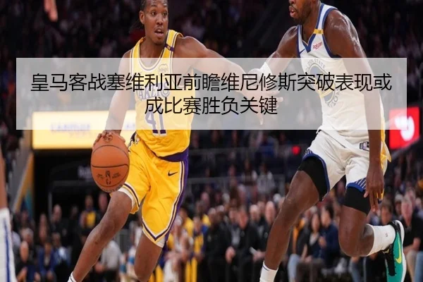 皇马客战塞维利亚前瞻维尼修斯突破表现或成比赛胜负关键 | kaiyun